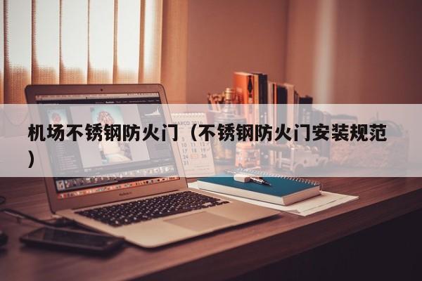 機場不銹鋼防火門（不銹鋼防火門安裝規范 ）